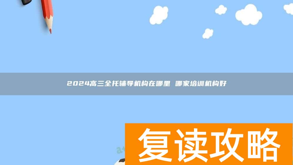 2024高三全托辅导机构在哪里 哪家培训机构好