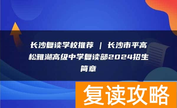 长沙复读学校推荐 | 长沙市平高松雅湖高级中学复读部2024招生简章