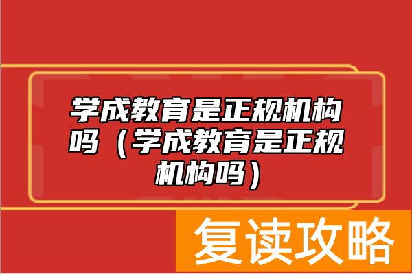 学成教育是正规机构吗（学成教育是正规机构吗）
