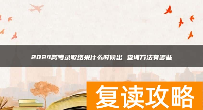 2024高考录取结果什么时候出 查询方法有哪些