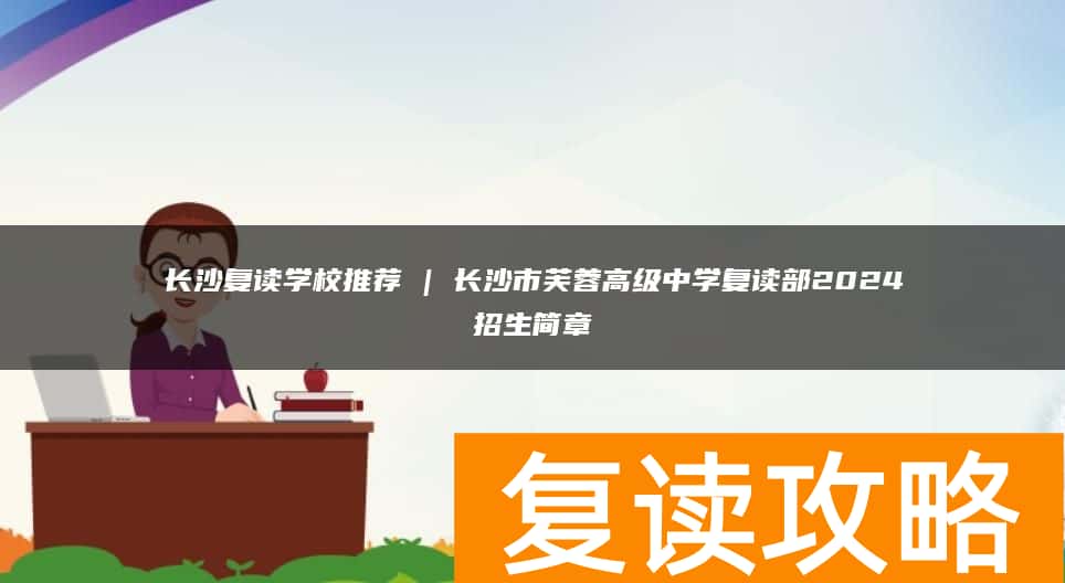 长沙复读学校推荐 | 长沙市芙蓉高级中学复读部2024招生简章